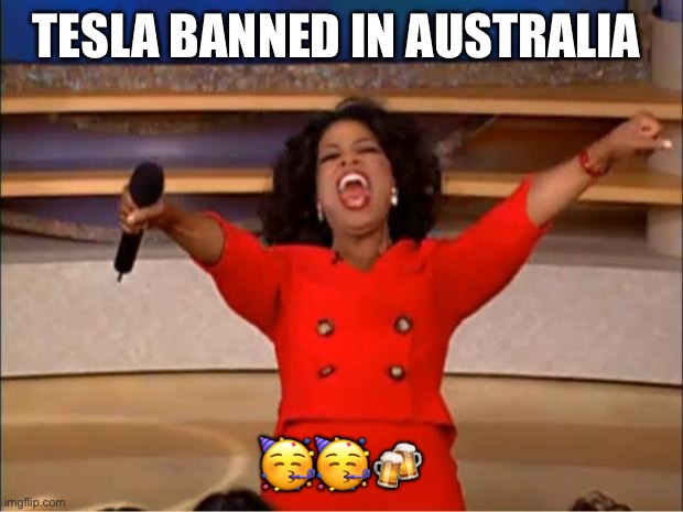 F*ck tesla!!!! | TESLA BANNED IN AUSTRALIA; 🥳🥳🍻 | image tagged in memes,oprah you get a | made w/ Imgflip meme maker