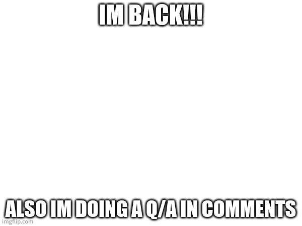 IM BACK!!! ALSO IM DOING A Q/A IN COMMENTS | made w/ Imgflip meme maker
