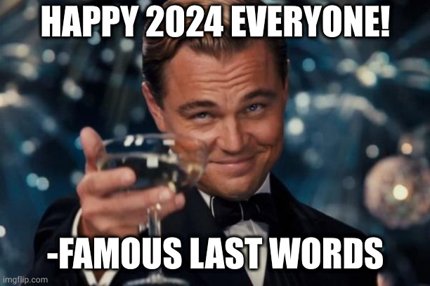 2024 | HAPPY 2024 EVERYONE! -FAMOUS LAST WORDS | image tagged in memes,leonardo dicaprio cheers,2024,happy new year,famous last words,last words | made w/ Imgflip meme maker