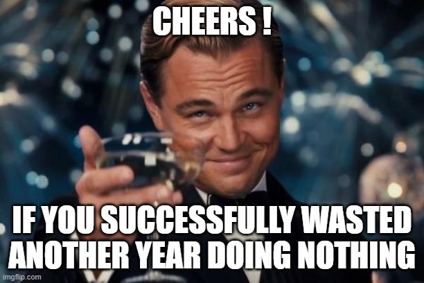 Wasted year !..... | CHEERS ! IF YOU SUCCESSFULLY WASTED ANOTHER YEAR DOING NOTHING | image tagged in memes,leonardo dicaprio cheers | made w/ Imgflip meme maker