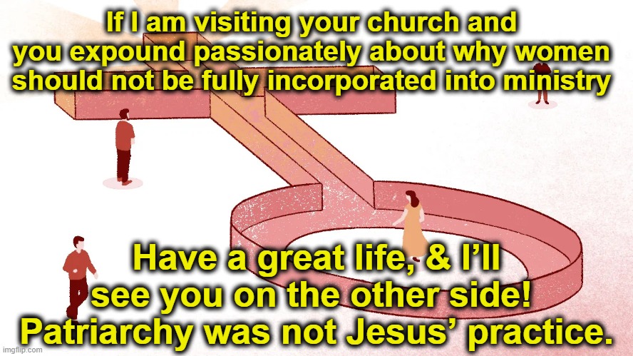 Church and Patriarchy | If I am visiting your church and you expound passionately about why women should not be fully incorporated into ministry; Have a great life, & I’ll see you on the other side!  Patriarchy was not Jesus’ practice. | image tagged in sexist,church,religion,christianity,they hated jesus because he told them the truth,jesus says | made w/ Imgflip meme maker