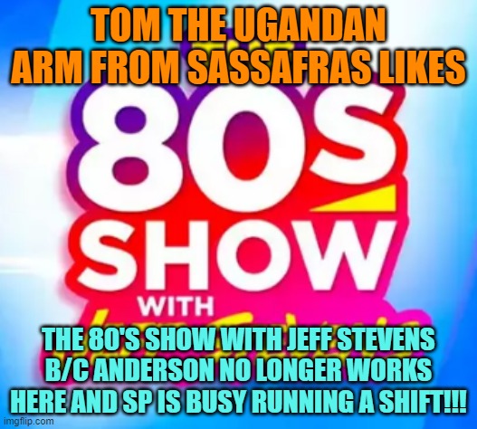 Tom the Ugandan Guy likes 96.1 WSRS 80's show b/c AC no longer works here and SP does not pay any attention | TOM THE UGANDAN ARM FROM SASSAFRAS LIKES; THE 80'S SHOW WITH JEFF STEVENS B/C ANDERSON NO LONGER WORKS HERE AND SP IS BUSY RUNNING A SHIFT!!! | image tagged in bon jovi,madonna,michael jackson,wham,the police,queen | made w/ Imgflip meme maker