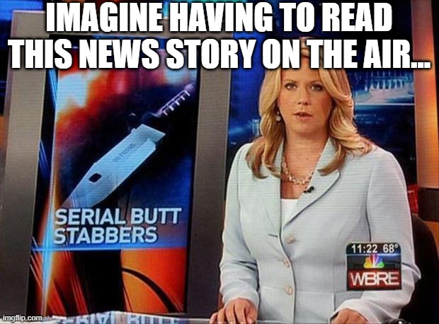Butt Stabbers | IMAGINE HAVING TO READ THIS NEWS STORY ON THE AIR... | image tagged in headlines | made w/ Imgflip meme maker