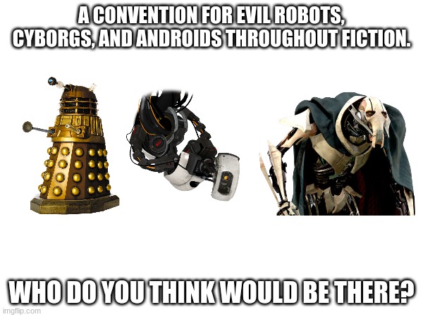 Braniac, to name one. | A CONVENTION FOR EVIL ROBOTS, CYBORGS, AND ANDROIDS THROUGHOUT FICTION. WHO DO YOU THINK WOULD BE THERE? | image tagged in robot,cyborg,android,convention | made w/ Imgflip meme maker