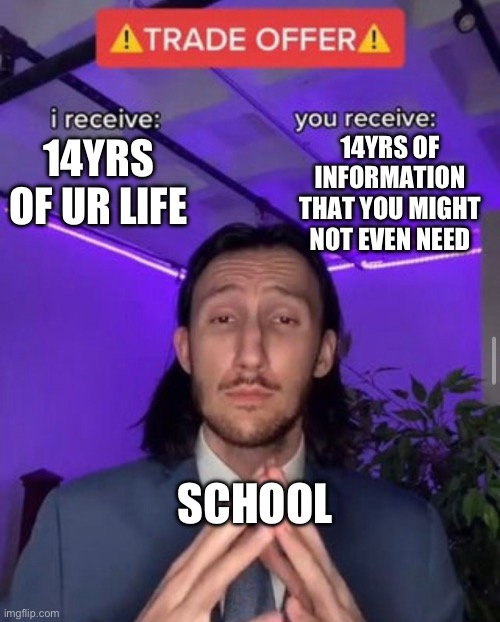 :/ | 14YRS OF INFORMATION THAT YOU MIGHT NOT EVEN NEED; 14YRS OF UR LIFE; SCHOOL | image tagged in i receive you receive | made w/ Imgflip meme maker