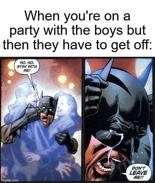 Sad feeling :( | When you're on a party with the boys but then they have to get off: | image tagged in batman don't leave me,memes,funny,gifs,not really a gif,i don't know what other tags to insert here so i made this one | made w/ Imgflip meme maker