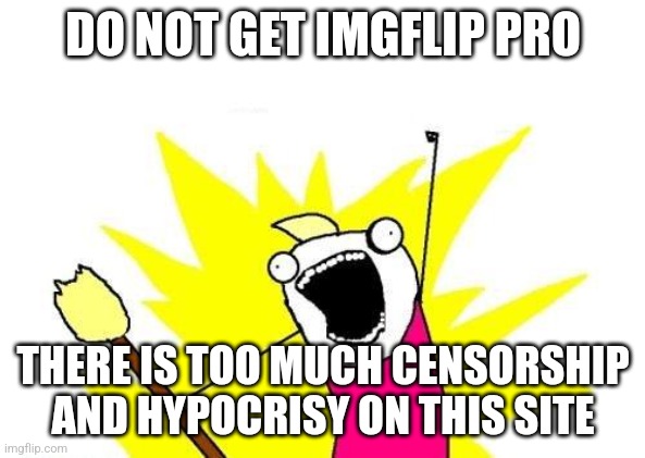 X All The Y Meme | DO NOT GET IMGFLIP PRO; THERE IS TOO MUCH CENSORSHIP AND HYPOCRISY ON THIS SITE | image tagged in memes,x all the y | made w/ Imgflip meme maker