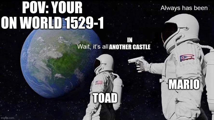 Old school games be like | POV: YOUR ON WORLD 1529-1; IN ANOTHER CASTLE; MARIO; TOAD | image tagged in wait its all,mario,toad,annoying,pov,super mario | made w/ Imgflip meme maker