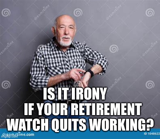 Just thinking | IS IT IRONY       IF YOUR RETIREMENT WATCH QUITS WORKING? | image tagged in gifs,funny,retirement | made w/ Imgflip meme maker