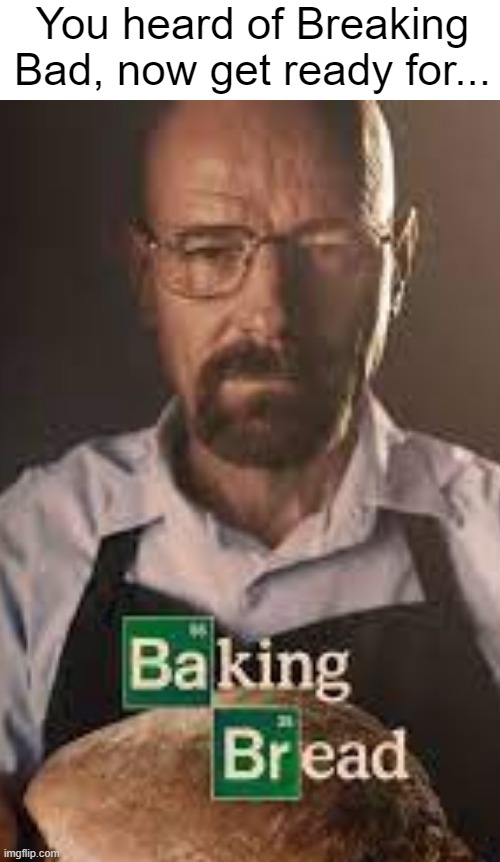 Baking Bread...? | You heard of Breaking Bad, now get ready for... | image tagged in breaking bad,walter white,memes,bread | made w/ Imgflip meme maker