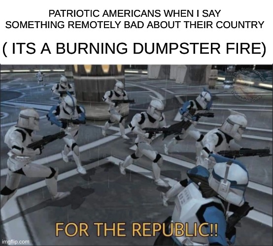 Realized it sounds like im not american but i am indeed | PATRIOTIC AMERICANS WHEN I SAY SOMETHING REMOTELY BAD ABOUT THEIR COUNTRY; ( ITS A BURNING DUMPSTER FIRE) | image tagged in for the republic,american chopper argument,american flag,star wars | made w/ Imgflip meme maker