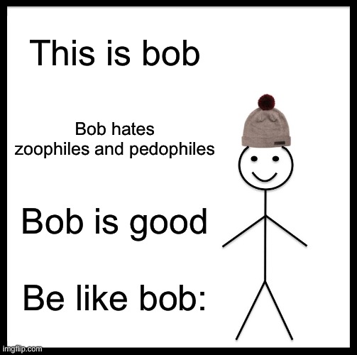 Be Like Bill | This is bob; Bob hates zoophiles and pedophiles; Bob is good; Be like bob: | image tagged in memes,be like bill | made w/ Imgflip meme maker