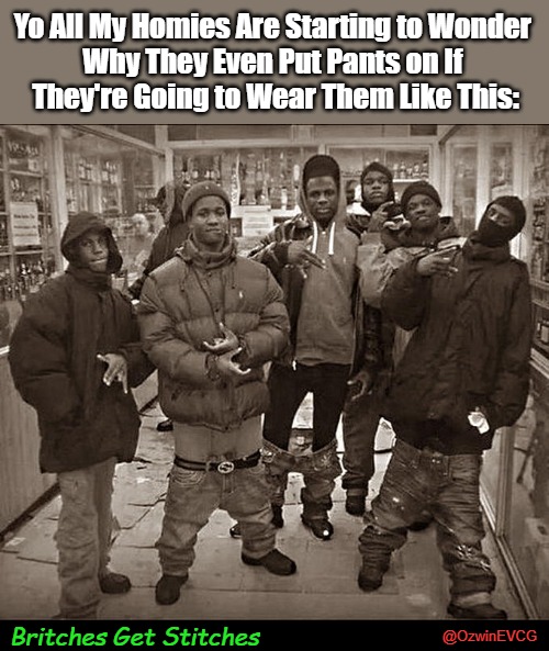 Britches Get Stitches | Yo All My Homies Are Starting to Wonder 

Why They Even Put Pants on If 

They're Going to Wear Them Like This:; Britches Get Stitches; @OzwinEVCG | image tagged in fashion fails,all my homies,stereotypes,diy fails,gangs,fashion introspection | made w/ Imgflip meme maker