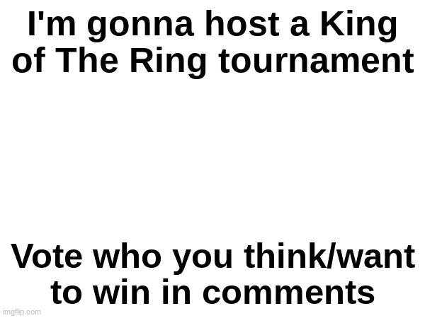 . | I'm gonna host a King of The Ring tournament; Vote who you think/want to win in comments | made w/ Imgflip meme maker