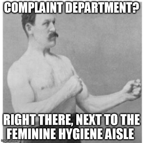 Overly Manly Man | COMPLAINT DEPARTMENT? RIGHT THERE, NEXT TO THE FEMININE HYGIENE AISLE | image tagged in memes,overly manly man | made w/ Imgflip meme maker