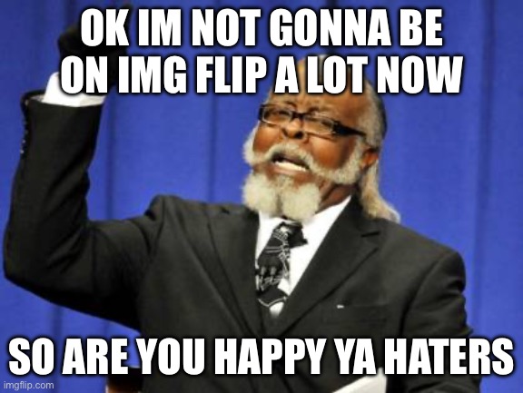 I’m done | OK IM NOT GONNA BE ON IMG FLIP A LOT NOW; SO ARE YOU HAPPY YA HATERS | image tagged in memes,too damn high | made w/ Imgflip meme maker