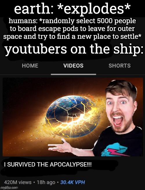 This fr tho | earth: *explodes*; humans: *randomly select 5000 people to board escape pods to leave for outer space and try to find a new place to settle*; youtubers on the ship:; I SURVIVED THE APOCALYPSE!!! | image tagged in mrbeast thumbnail template,funny,youtubers,memes,apocalypse | made w/ Imgflip meme maker