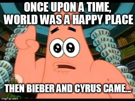 Patrick Says | ONCE UPON A TIME, WORLD WAS A HAPPY PLACE THEN BIEBER AND CYRUS CAME... | image tagged in memes,patrick says | made w/ Imgflip meme maker