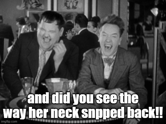 Laurel Hardy laught | and did you see the way her neck snpped back!! | image tagged in laurel hardy laught | made w/ Imgflip meme maker