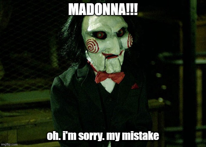Madonna mistake | MADONNA!!! oh. i'm sorry. my mistake | image tagged in madonna,jigsaw,mistake,identity,wrong,err | made w/ Imgflip meme maker