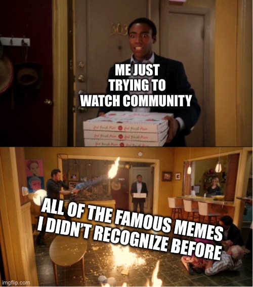 Community Fire Pizza Meme | ME JUST TRYING TO WATCH COMMUNITY; ALL OF THE FAMOUS MEMES I DIDN’T RECOGNIZE BEFORE | image tagged in community fire pizza meme | made w/ Imgflip meme maker