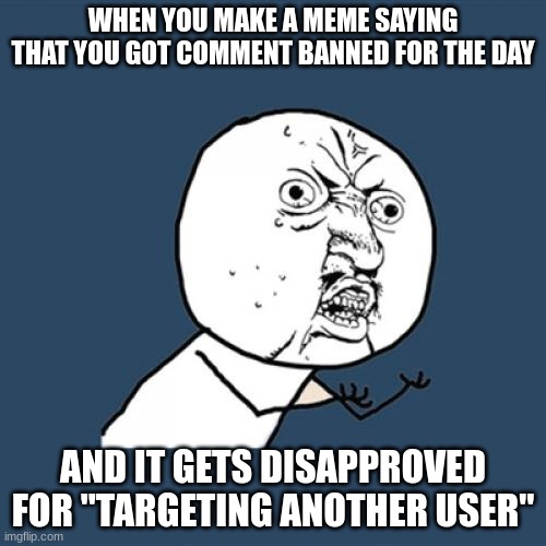 like what a karen | WHEN YOU MAKE A MEME SAYING THAT YOU GOT COMMENT BANNED FOR THE DAY; AND IT GETS DISAPPROVED FOR "TARGETING ANOTHER USER" | image tagged in memes,y u no | made w/ Imgflip meme maker