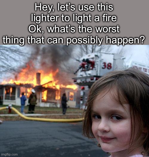This, this is what can happen | Hey, let’s use this lighter to light a fire
Ok, what’s the worst thing that can possibly happen? | image tagged in memes,disaster girl,funny,fire,lighter | made w/ Imgflip meme maker