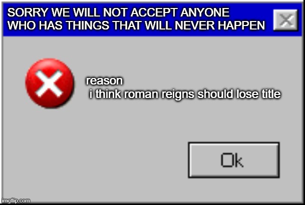 Windows Error Message | SORRY WE WILL NOT ACCEPT ANYONE WHO HAS THINGS THAT WILL NEVER HAPPEN; reason

 i think roman reigns should lose title | image tagged in windows error message | made w/ Imgflip meme maker