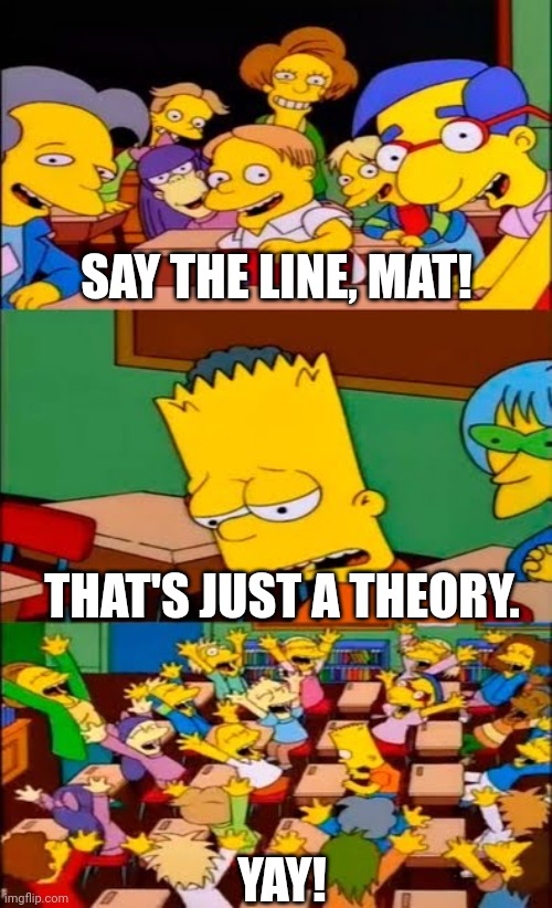 MatPat in 2024 | SAY THE LINE, MAT! THAT'S JUST A THEORY. YAY! | image tagged in say the line bart simpsons | made w/ Imgflip meme maker
