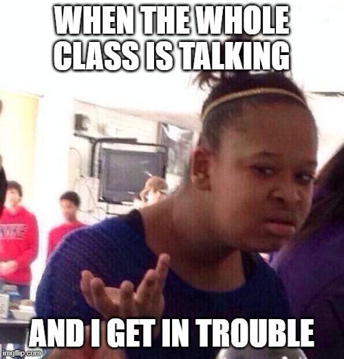 Black Girl Wat | WHEN THE WHOLE CLASS IS TALKING; AND I GET IN TROUBLE | image tagged in memes,black girl wat | made w/ Imgflip meme maker