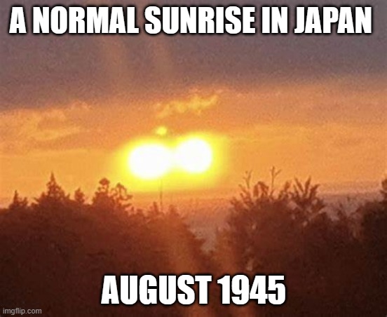 normal sunrise | A NORMAL SUNRISE IN JAPAN; AUGUST 1945 | image tagged in nuclear bomb,meanwhile in japan,japan,world war 2,'murica | made w/ Imgflip meme maker