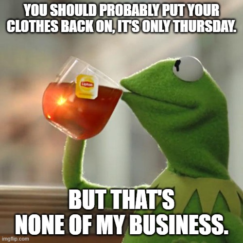 But That's None Of My Business | YOU SHOULD PROBABLY PUT YOUR CLOTHES BACK ON, IT'S ONLY THURSDAY. BUT THAT'S NONE OF MY BUSINESS. | image tagged in memes,but that's none of my business,kermit the frog | made w/ Imgflip meme maker