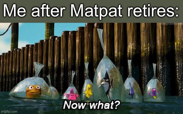 We’re all gonna miss him | Me after Matpat retires: | image tagged in memes,matpat,matpat retiring,now what,sad | made w/ Imgflip meme maker