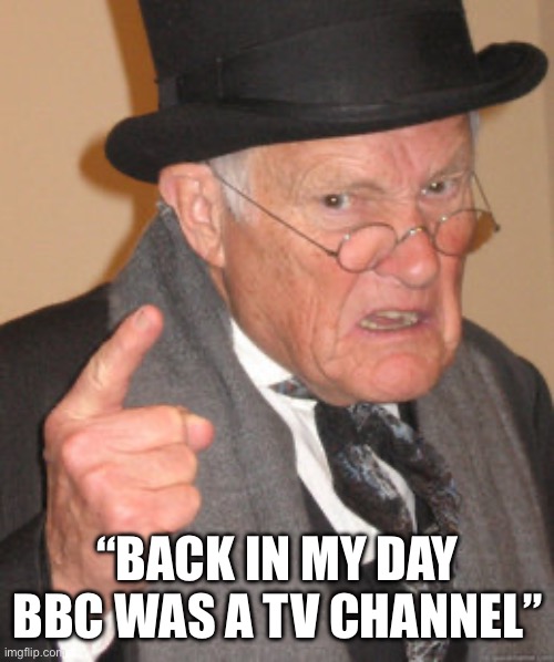 Back In My Day | “BACK IN MY DAY BBC WAS A TV CHANNEL” | image tagged in back in my day,bbc,channel,old man,tv | made w/ Imgflip meme maker