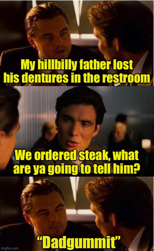 Dad, gum it | My hillbilly father lost his dentures in the restroom; We ordered steak, what are ya going to tell him? “Dadgummit” | image tagged in memes,inception,dadgum | made w/ Imgflip meme maker
