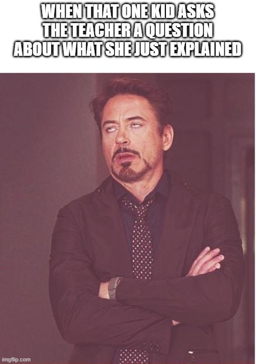 *eyeroll* | WHEN THAT ONE KID ASKS THE TEACHER A QUESTION ABOUT WHAT SHE JUST EXPLAINED | image tagged in memes,face you make robert downey jr | made w/ Imgflip meme maker