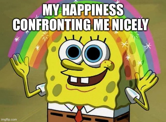Just Smile ????? | MY HAPPINESS CONFRONTING ME NICELY | image tagged in memes,imagination spongebob | made w/ Imgflip meme maker
