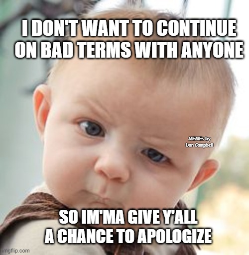 Skeptical Baby Meme | I DON'T WANT TO CONTINUE ON BAD TERMS WITH ANYONE; MEMEs by Dan Campbell; SO IM'MA GIVE Y'ALL A CHANCE TO APOLOGIZE | image tagged in memes,skeptical baby | made w/ Imgflip meme maker