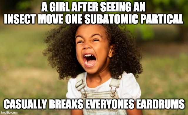 POV: Girl Vs insect | A GIRL AFTER SEEING AN INSECT MOVE ONE SUBATOMIC PARTICAL; CASUALLY BREAKS EVERYONES EARDRUMS | image tagged in goofy,scream,meme,girl,ant,insect | made w/ Imgflip meme maker