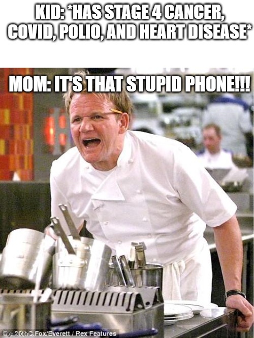 sometimes its not the phone | KID: *HAS STAGE 4 CANCER, COVID, POLIO, AND HEART DISEASE*; MOM: IT'S THAT STUPID PHONE!!! | image tagged in memes,chef gordon ramsay,mom,phone | made w/ Imgflip meme maker