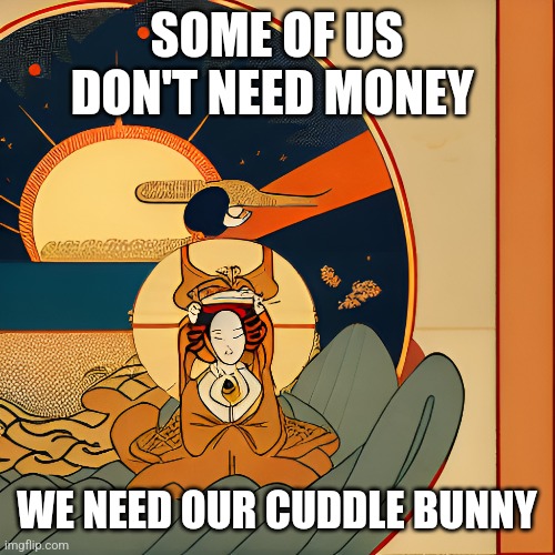 Cuddle Bunny | SOME OF US DON'T NEED MONEY; WE NEED OUR CUDDLE BUNNY | image tagged in relationships,finally inner peace,relaxing,sadness,psychology | made w/ Imgflip meme maker