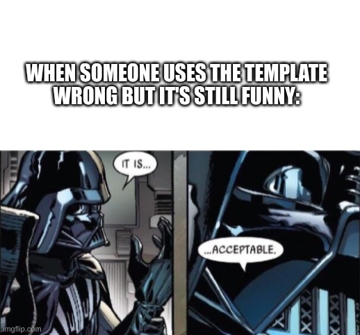 HEE HEE HEE HAW | WHEN SOMEONE USES THE TEMPLATE WRONG BUT IT'S STILL FUNNY: | image tagged in blank white template,it is acceptable,darth vader,lol so funny | made w/ Imgflip meme maker