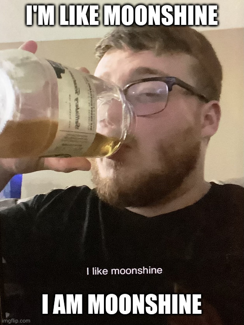 I am moonshine! | I'M LIKE MOONSHINE; I AM MOONSHINE | image tagged in moonshine boy,hooch,home brew,memes,alcoholic,stay thirsty | made w/ Imgflip meme maker
