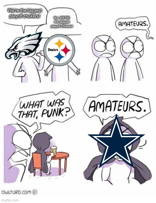 chokers. | We’re the biggest playoff chokers! No, WE’RE the biggest playoff chokers! | image tagged in amateurs,philadelphia eagles,pittsburgh steelers,dallas cowboys | made w/ Imgflip meme maker