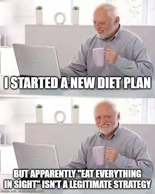 The OpenAi GPT is not bad lol | I STARTED A NEW DIET PLAN; BUT APPARENTLY "EAT EVERYTHING IN SIGHT" ISN'T A LEGITIMATE STRATEGY | image tagged in memes,hide the pain harold | made w/ Imgflip meme maker