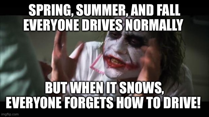 It’s That Time of Year | SPRING, SUMMER, AND FALL EVERYONE DRIVES NORMALLY; BUT WHEN IT SNOWS, EVERYONE FORGETS HOW TO DRIVE! | image tagged in memes,and everybody loses their minds | made w/ Imgflip meme maker