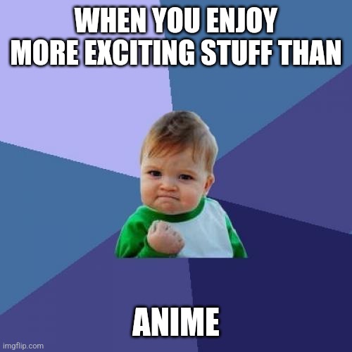ANIME IS BORING | WHEN YOU ENJOY MORE EXCITING STUFF THAN; ANIME | image tagged in memes,success kid,fuck anime,anime sucks | made w/ Imgflip meme maker
