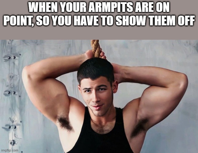 Armpits Are On Point | WHEN YOUR ARMPITS ARE ON POINT, SO YOU HAVE TO SHOW THEM OFF | image tagged in armpits,muscles,muscle,nick jonas,funny,memes | made w/ Imgflip meme maker