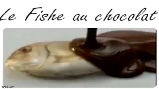 Le Fishe au chocolat | image tagged in le fishe au chocolat | made w/ Imgflip meme maker