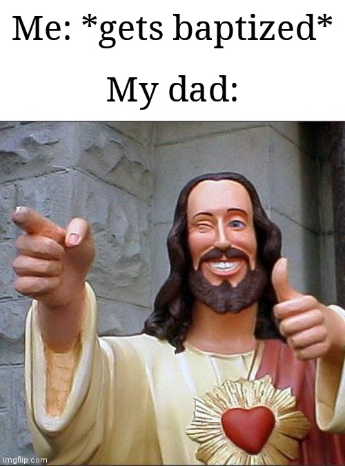 It's actually a great idea to get baptized | Me: *gets baptized*; My dad: | image tagged in memes,buddy christ,church,relatable | made w/ Imgflip meme maker